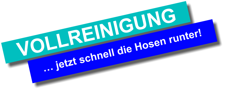 … jetzt schnell die Hosen runter! VOLLREINIGUNG